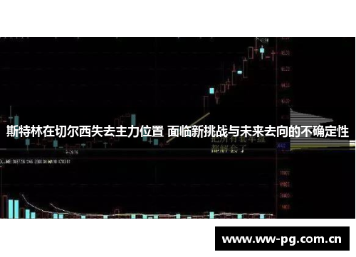 斯特林在切尔西失去主力位置 面临新挑战与未来去向的不确定性