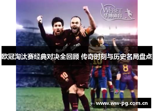 欧冠淘汰赛经典对决全回顾 传奇时刻与历史名局盘点